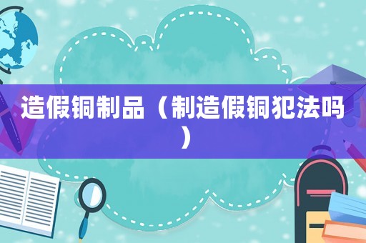 造假銅制品（制造假銅犯法嗎）