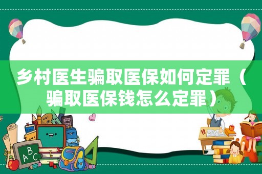 鄉(xiāng)村醫(yī)生騙取醫(yī)保如何定罪（騙取醫(yī)保錢怎么定罪）
