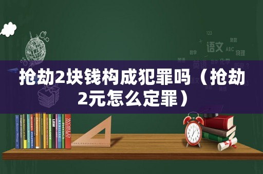 搶劫2塊錢構(gòu)成犯罪嗎（搶劫2元怎么定罪）