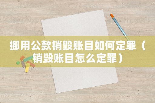 挪用公款銷毀賬目如何定罪（銷毀賬目怎么定罪）