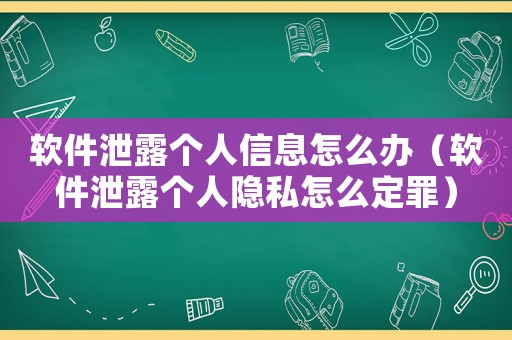 軟件泄露個人信息怎么辦（軟件泄露個人隱私怎么定罪）