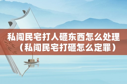 私闖民宅打人砸東西怎么處理（私闖民宅打砸怎么定罪）
