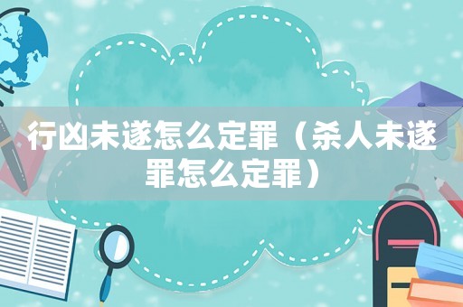 行兇未遂怎么定罪（殺人未遂罪怎么定罪）
