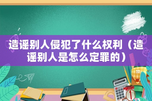 造謠別人侵犯了什么權(quán)利（造謠別人是怎么定罪的）