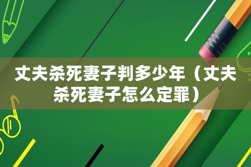丈夫殺死妻子判多少年（丈夫殺死妻子怎么定罪）