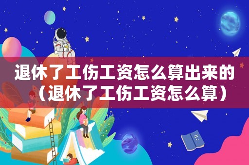 退休了工傷工資怎么算出來的（退休了工傷工資怎么算）