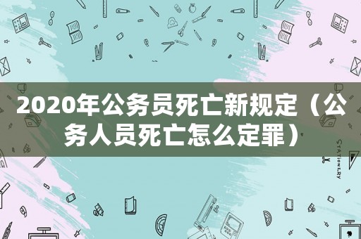 2020年公務員死亡新規定（公務人員死亡怎么定罪）