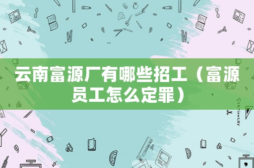 云南富源廠有哪些招工（富源員工怎么定罪）