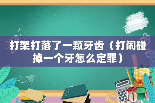 打架打落了一顆牙齒（打鬧碰掉一個牙怎么定罪）
