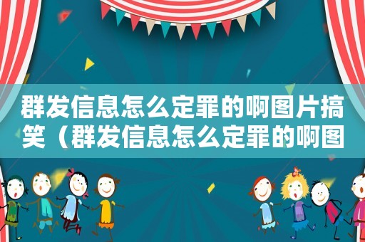 群發(fā)信息怎么定罪的啊圖片搞笑（群發(fā)信息怎么定罪的啊圖片）