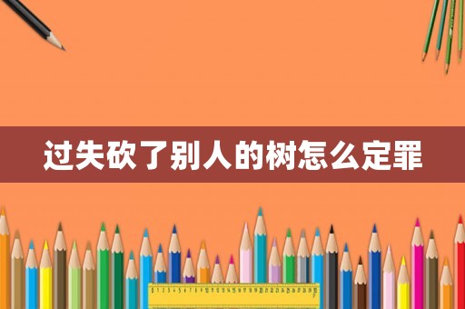 過失砍了別人的樹怎么定罪