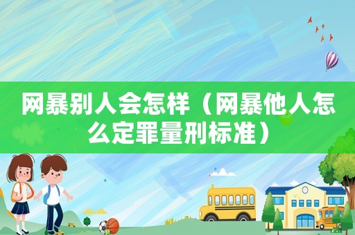網暴別人會怎樣（網暴他人怎么定罪量刑標準）