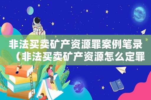 非法買賣礦產資源罪案例筆錄（非法買賣礦產資源怎么定罪）