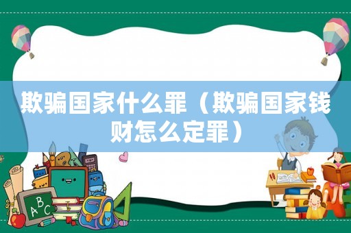 欺騙國家什么罪（欺騙國家錢財怎么定罪）