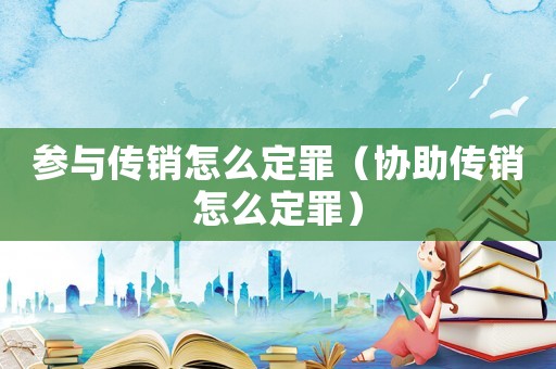 參與傳銷怎么定罪（協(xié)助傳銷怎么定罪）