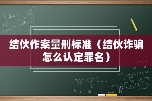 結伙作案量刑標準（結伙詐騙怎么認定罪名）