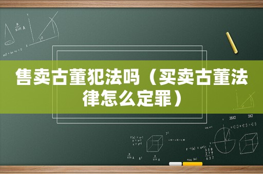 售賣古董犯法嗎（買賣古董法律怎么定罪）