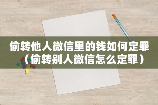 偷轉他人微信里的錢如何定罪（偷轉別人微信怎么定罪）