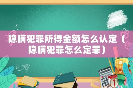 隱瞞犯罪所得金額怎么認定（隱瞞犯罪怎么定罪）