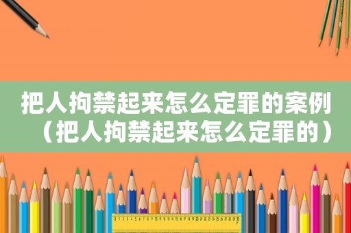 把人拘禁起來怎么定罪的案例（把人拘禁起來怎么定罪的）