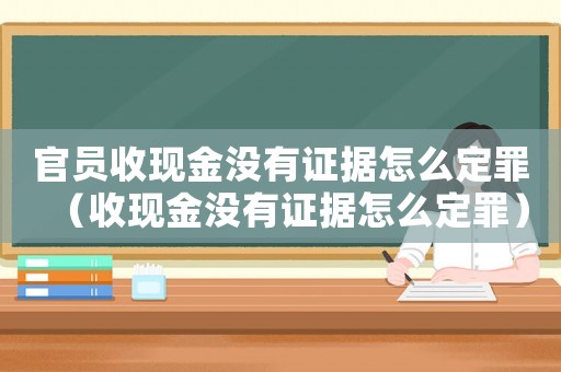 官員收現(xiàn)金沒有證據(jù)怎么定罪（收現(xiàn)金沒有證據(jù)怎么定罪）