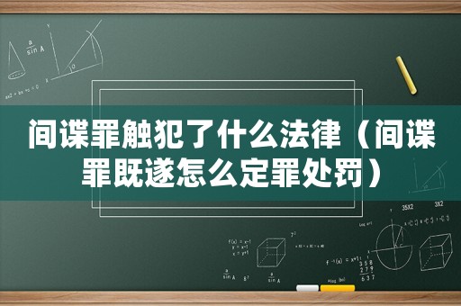 間諜罪觸犯了什么法律（間諜罪既遂怎么定罪處罰）