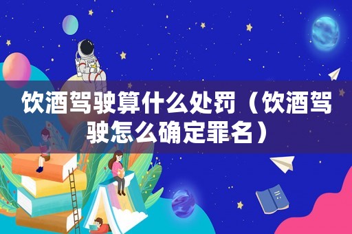 飲酒駕駛算什么處罰（飲酒駕駛怎么確定罪名）