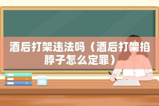 酒后打架違法嗎（酒后打架掐脖子怎么定罪）