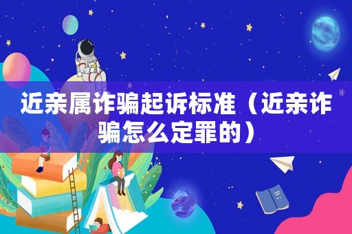 近親屬詐騙起訴標(biāo)準(zhǔn)（近親詐騙怎么定罪的）