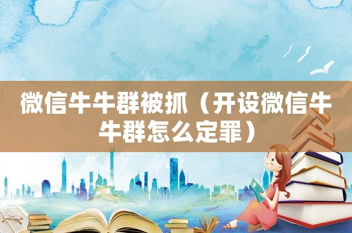 微信牛牛群被抓（開(kāi)設(shè)微信牛牛群怎么定罪）
