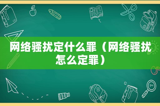 網(wǎng)絡(luò)騷擾定什么罪（網(wǎng)絡(luò)騷擾怎么定罪）