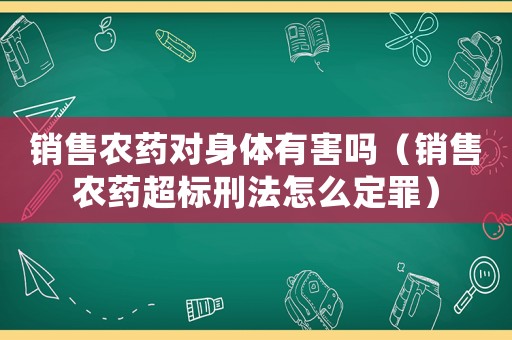 銷售農(nóng)藥對(duì)身體有害嗎（銷售農(nóng)藥超標(biāo)刑法怎么定罪）