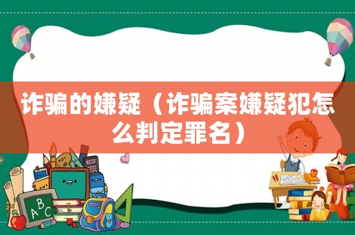 詐騙的嫌疑（詐騙案嫌疑犯怎么判定罪名）