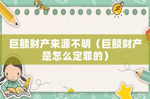 巨額財產(chǎn)來源不明（巨額財產(chǎn)是怎么定罪的）