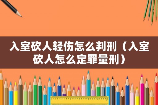 入室砍人輕傷怎么判刑（入室砍人怎么定罪量刑）