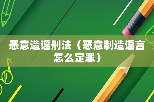惡意造謠刑法（惡意制造謠言怎么定罪）