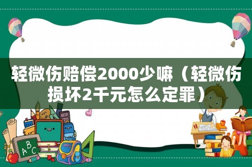 輕微傷賠償2000少嘛（輕微傷損壞2千元怎么定罪）