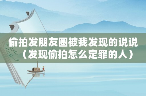 偷拍發朋友圈被我發現的說說（發現偷拍怎么定罪的人）