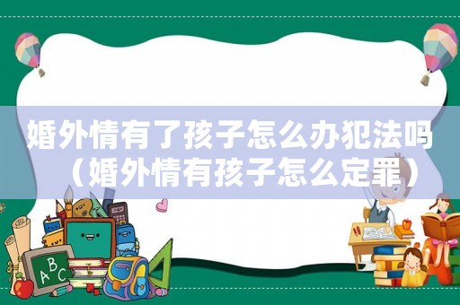 婚外情有了孩子怎么辦犯法嗎（婚外情有孩子怎么定罪）