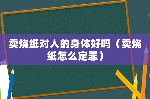 賣燒紙對人的身體好嗎（賣燒紙怎么定罪）
