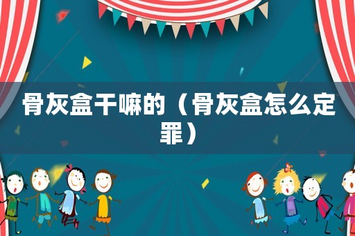 骨灰盒干嘛的（骨灰盒怎么定罪）