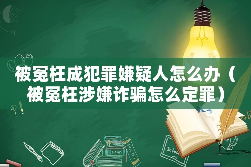 被冤枉成犯罪嫌疑人怎么辦（被冤枉涉嫌詐騙怎么定罪）