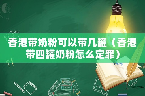 香港帶奶粉可以帶幾罐（香港帶四罐奶粉怎么定罪）