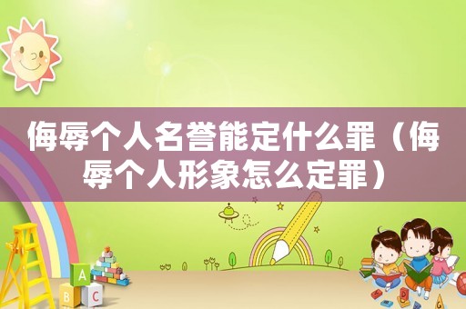 侮辱個人名譽能定什么罪（侮辱個人形象怎么定罪）