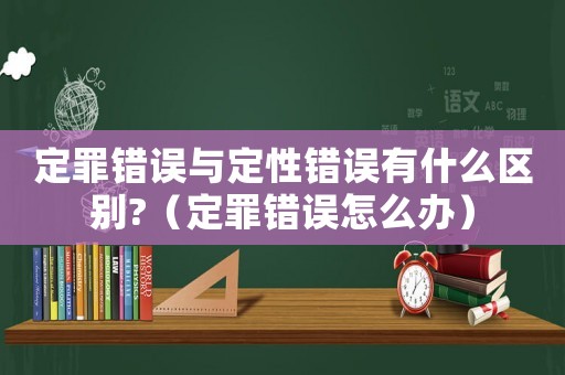 定罪錯誤與定性錯誤有什么區別?（定罪錯誤怎么辦）