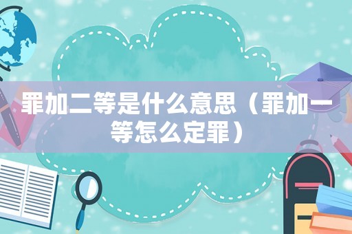 罪加二等是什么意思（罪加一等怎么定罪）