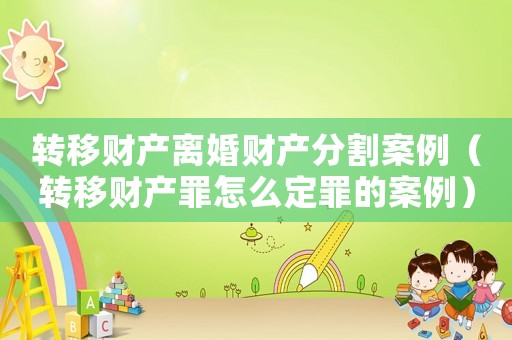 轉移財產離婚財產分割案例（轉移財產罪怎么定罪的案例）
