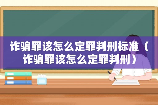 詐騙罪該怎么定罪判刑標準（詐騙罪該怎么定罪判刑）