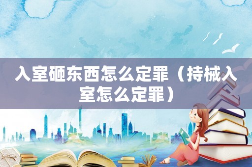 入室砸東西怎么定罪（持械入室怎么定罪）