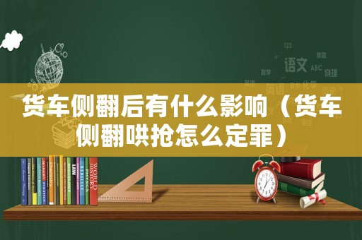 貨車側翻后有什么影響（貨車側翻哄搶怎么定罪）